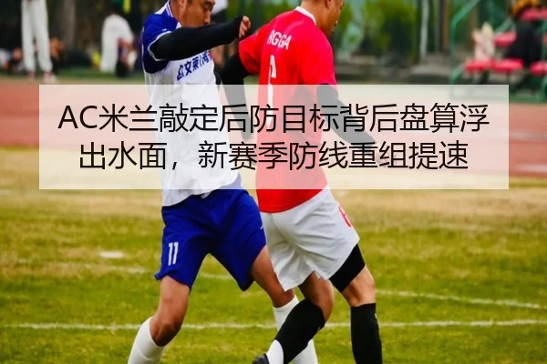 AC米兰敲定后防目标背后盘算浮出水面，新赛季防线重组提速