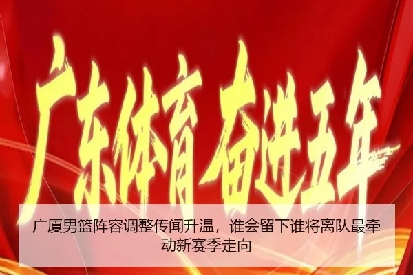 广厦男篮阵容调整传闻升温，谁会留下谁将离队最牵动新赛季走向