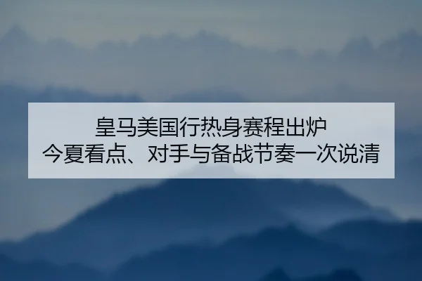 皇马美国行热身赛程出炉 今夏看点、对手与备战节奏一次说清